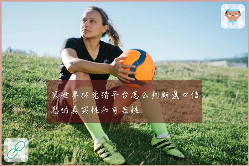 买世界杯竞猜平台怎么判断盘口信息的真实性和可靠性