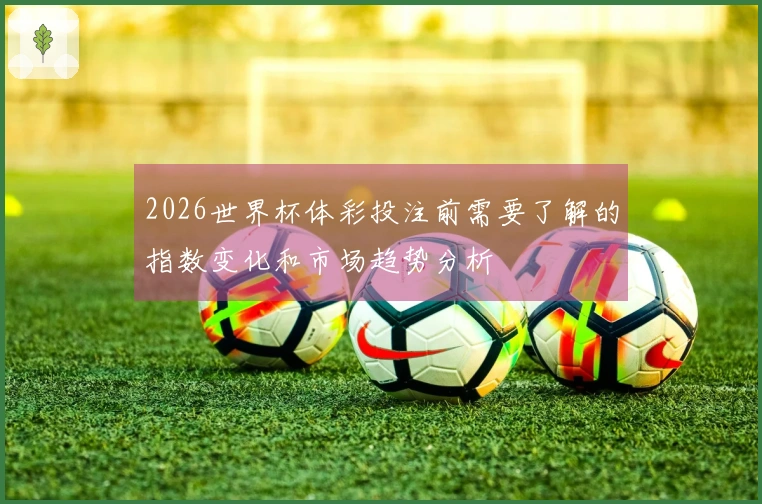 2026世界杯体彩投注前需要了解的指数变化和市场趋势分析