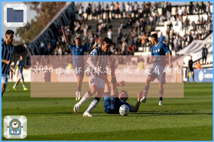 2026世界杯滚球怎么玩才更有趣呢
