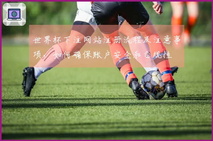 世界杯下注网站注册流程及注意事项，如何确保账户安全和合规性