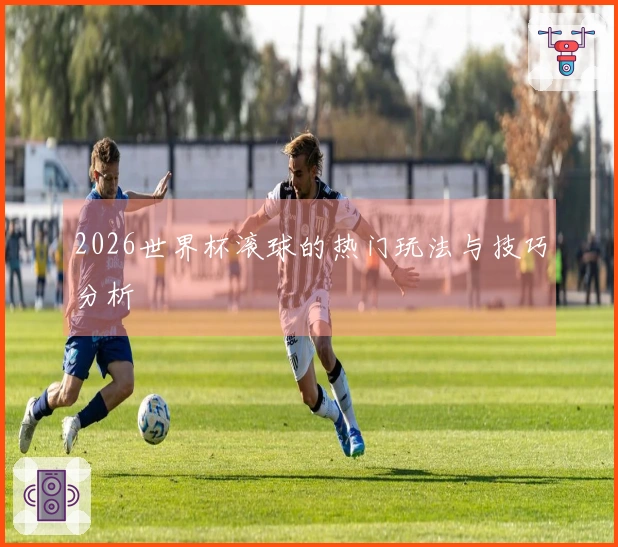 2026世界杯滚球的热门玩法与技巧分析