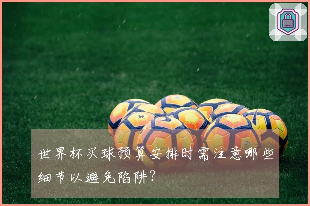 世界杯买球预算安排时需注意哪些细节以避免陷阱?