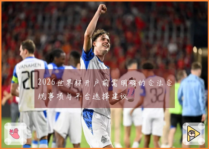 2026世界杯开户前需明确的合法合规事项与平台选择建议