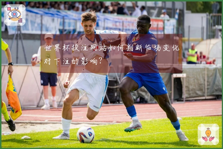 世界杯投注网站如何判断临场变化对下注的影响？