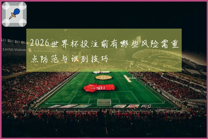 2026世界杯投注前有哪些风险需重点防范与识别技巧