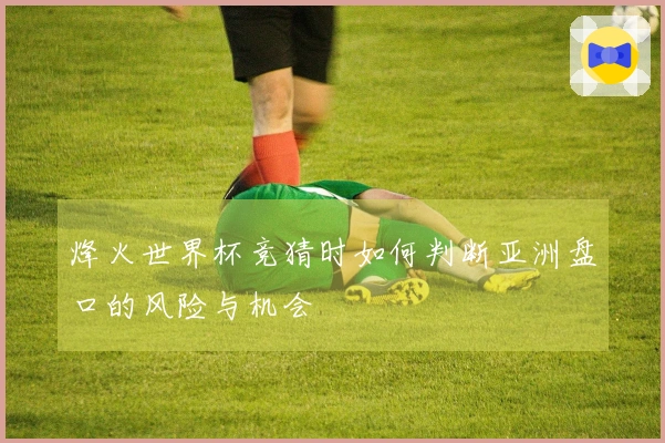 烽火世界杯竞猜时如何判断亚洲盘口的风险与机会