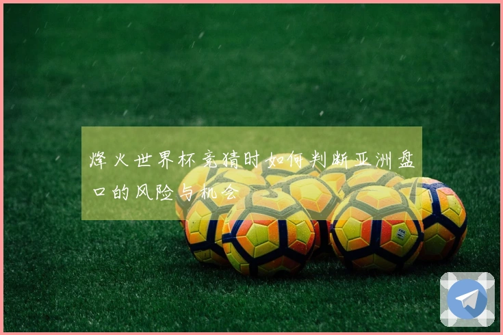 烽火世界杯竞猜时如何判断亚洲盘口的风险与机会