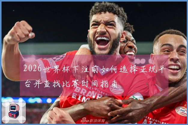 2026世界杯下注前如何选择正规平台并查找比赛时间指南