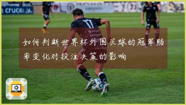 如何判断世界杯外围买球的冠军赔率变化对投注决策的影响