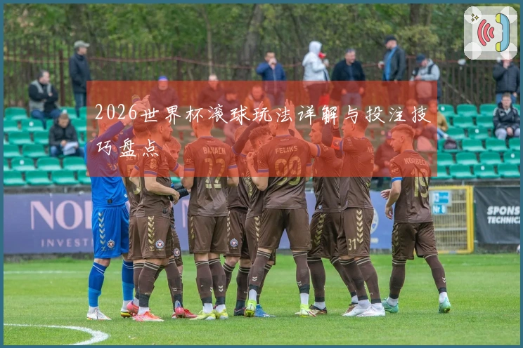 2026世界杯滚球玩法详解与投注技巧盘点
