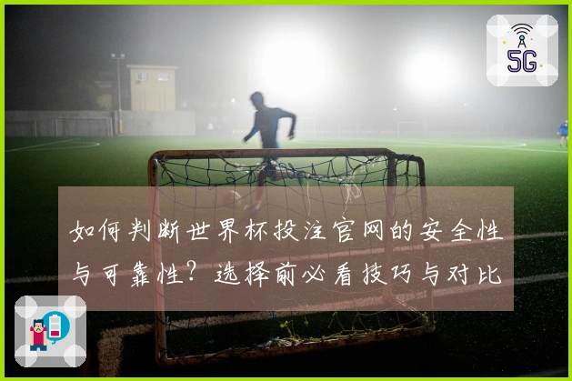 如何判断世界杯投注官网的安全性与可靠性？选择前必看技巧与对比分析