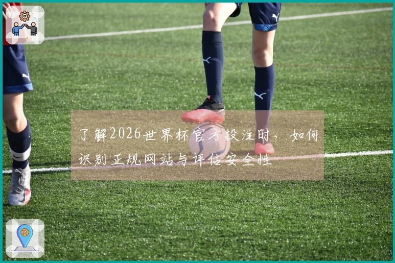 了解2026世界杯官方投注时，如何识别正规网站与评估安全性