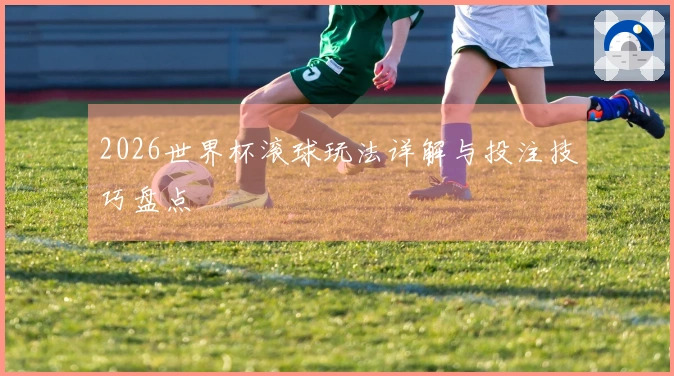 2026世界杯滚球玩法详解与投注技巧盘点