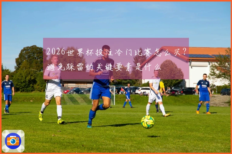 2026世界杯投注冷门比赛怎么买？避免踩雷的关键要素是什么