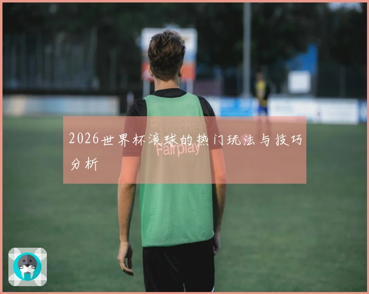 2026世界杯滚球的热门玩法与技巧分析