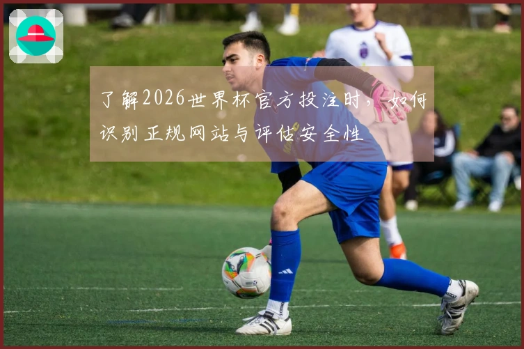 了解2026世界杯官方投注时，如何识别正规网站与评估安全性